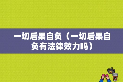 一切后果自负（一切后果自负有法律效力吗）