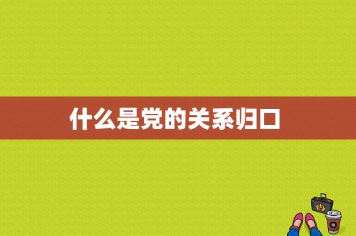 什么是党的关系归口 